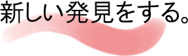 新しい発見をする。